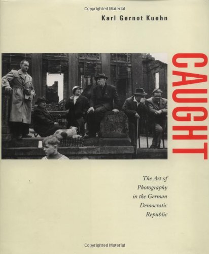 Karl Gernot Kuehn - Caught: The Art of Photography in the German Democratic Republic